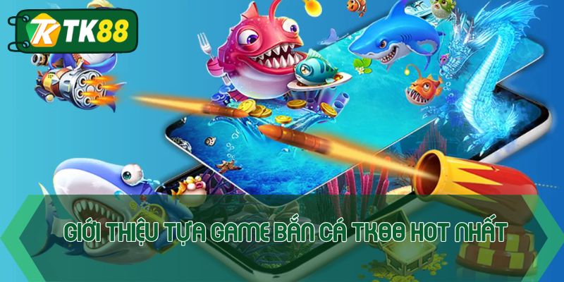 Giới thiệu tựa game bắn cá TK88 hot nhất