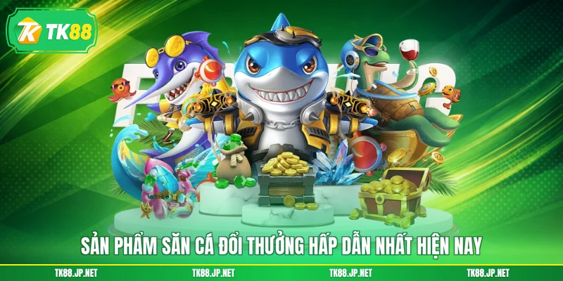 Sản phẩm săn cá đổi thưởng hấp dẫn nhất hiện nay