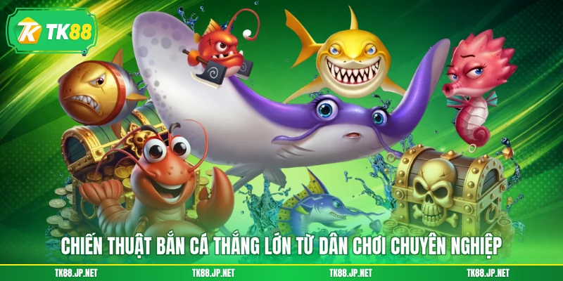 Chiến thuật bắn cá thắng lớn từ dân chơi chuyên nghiệp