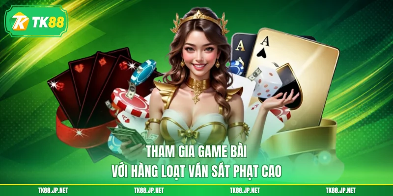 Tham gia game bài với hàng loạt ván sát phạt cao